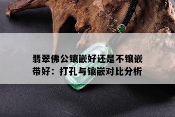 翡翠佛公镶嵌好还是不镶嵌带好：打孔与镶嵌对比分析