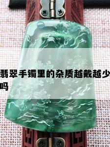 翡翠手镯里的杂质越戴越少吗