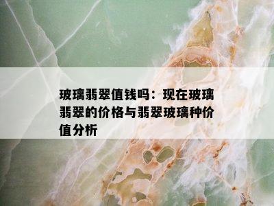 玻璃翡翠值钱吗：现在玻璃翡翠的价格与翡翠玻璃种价值分析