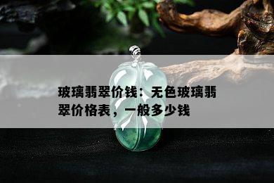 玻璃翡翠价钱：无色玻璃翡翠价格表，一般多少钱