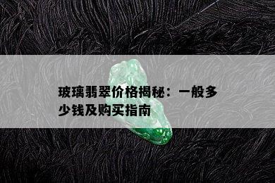 玻璃翡翠价格揭秘：一般多少钱及购买指南