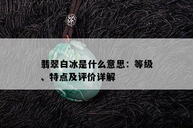 翡翠白冰是什么意思：等级、特点及评价详解