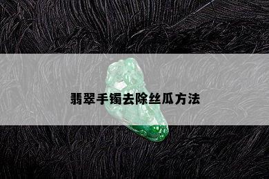 翡翠手镯去除丝瓜方法