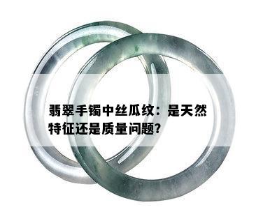 翡翠手镯中丝瓜纹：是天然特征还是质量问题？