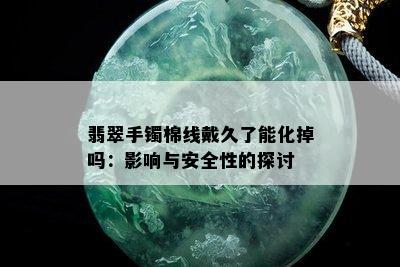 翡翠手镯棉线戴久了能化掉吗：影响与安全性的探讨