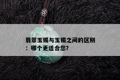 翡翠玉镯与玉镯之间的区别：哪个更适合您？