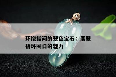 环绕指间的翠色宝石：翡翠指环圈口的魅力