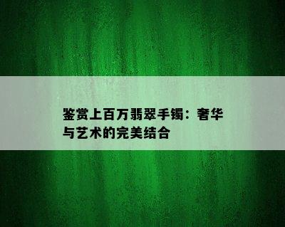 鉴赏上百万翡翠手镯：奢华与艺术的完美结合