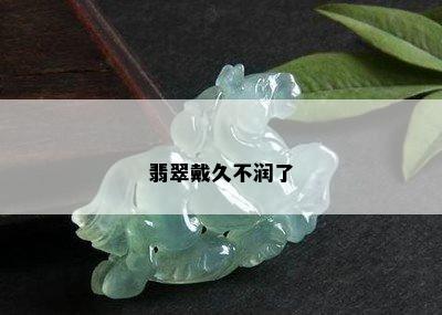 翡翠戴久不润了