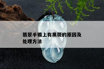 翡翠手镯上有黑斑的原因及处理方法