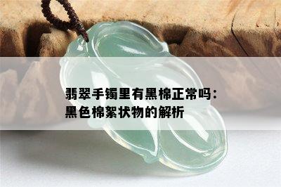 翡翠手镯里有黑棉正常吗：黑色棉絮状物的解析