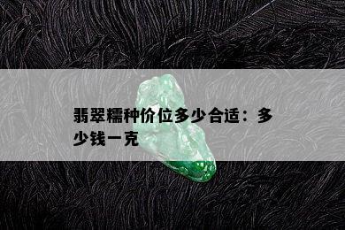 翡翠糯种价位多少合适：多少钱一克