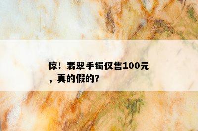 惊！翡翠手镯仅售100元，真的假的？