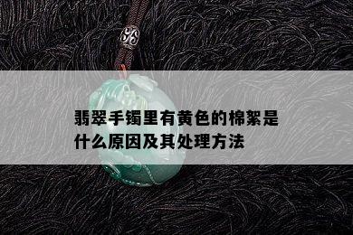 翡翠手镯里有黄色的棉絮是什么原因及其处理方法