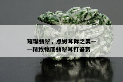 璀璨翡翠，点缀耳际之美——精致镶嵌翡翠耳钉鉴赏