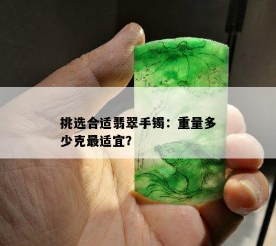 挑选合适翡翠手镯：重量多少克最适宜？