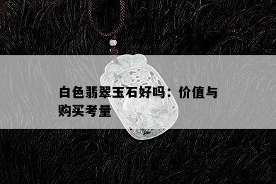 白色翡翠玉石好吗：价值与购买考量