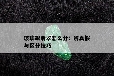 玻璃跟翡翠怎么分：辨真假与区分技巧