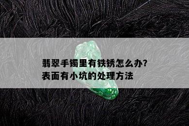 翡翠手镯里有铁锈怎么办？表面有小坑的处理方法