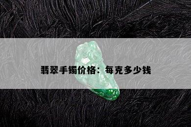 翡翠手镯价格：每克多少钱