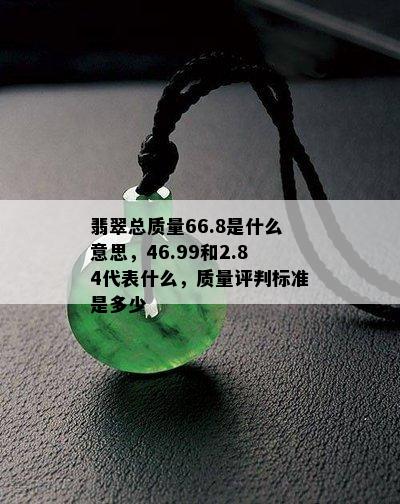 翡翠总质量66.8是什么意思，46.99和2.84代表什么，质量评判标准是多少