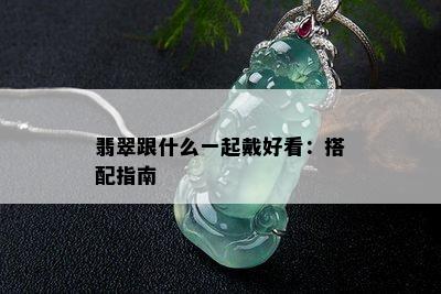 翡翠跟什么一起戴好看：搭配指南