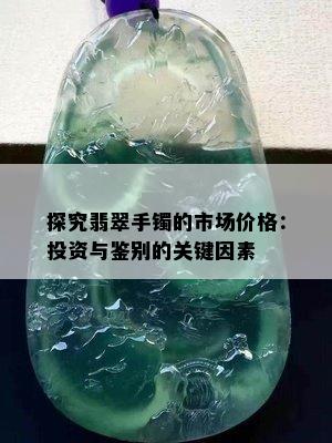 探究翡翠手镯的市场价格：投资与鉴别的关键因素