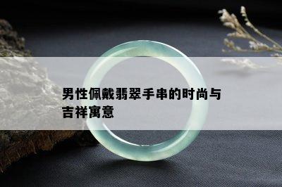 男性佩戴翡翠手串的时尚与吉祥寓意