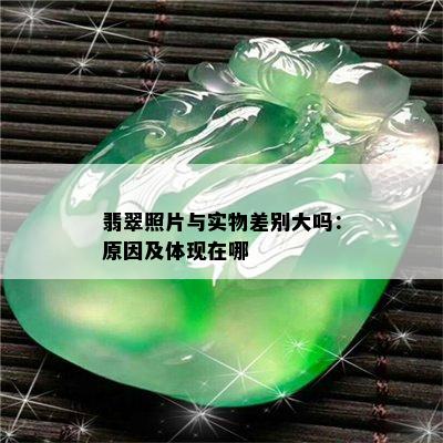 翡翠照片与实物差别大吗：原因及体现在哪