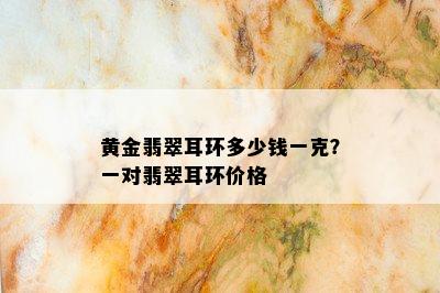 黄金翡翠耳环多少钱一克？一对翡翠耳环价格