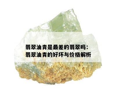 翡翠油青是最差的翡翠吗：翡翠油青的好坏与价格解析