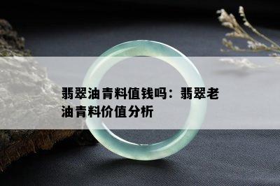 翡翠油青料值钱吗：翡翠老油青料价值分析