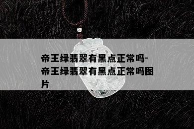 帝王绿翡翠有黑点正常吗-帝王绿翡翠有黑点正常吗图片