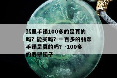 翡翠手镯100多的是真的吗？能买吗？一百多的翡翠手镯是真的吗？-100多的翡翠镯子