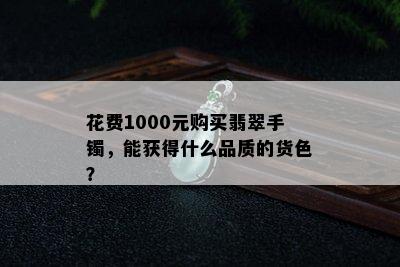 花费1000元购买翡翠手镯，能获得什么品质的货色？