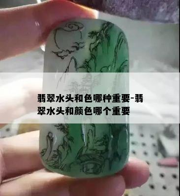 翡翠水头和色哪种重要-翡翠水头和颜色哪个重要