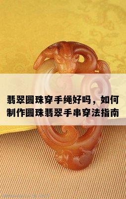 翡翠圆珠穿手绳好吗，如何制作圆珠翡翠手串穿法指南