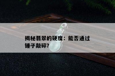 揭秘翡翠的硬度：能否通过锤子敲碎？