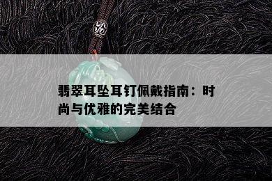 翡翠耳坠耳钉佩戴指南：时尚与优雅的完美结合