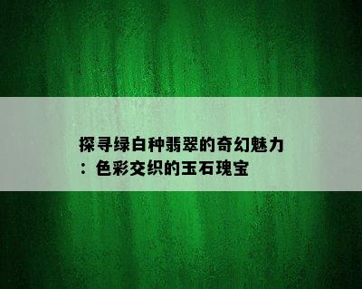 探寻绿白种翡翠的奇幻魅力：色彩交织的玉石瑰宝