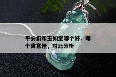 平安扣和玉如意哪个好，哪个寓意佳，对比分析