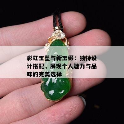 彩虹玉坠与新玉缀：独特设计搭配，展现个人魅力与品味的完美选择