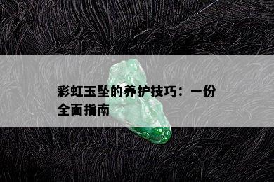 彩虹玉坠的养护技巧：一份全面指南