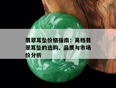 翡翠耳坠价格指南：高档翡翠耳坠的选购、品质与市场价分析