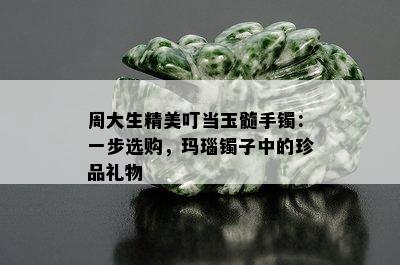 周大生精美叮当玉髓手镯：一步选购，玛瑙镯子中的珍品礼物