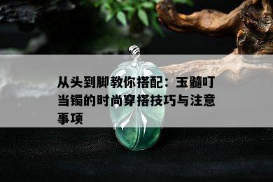 从头到脚教你搭配：玉髓叮当镯的时尚穿搭技巧与注意事项