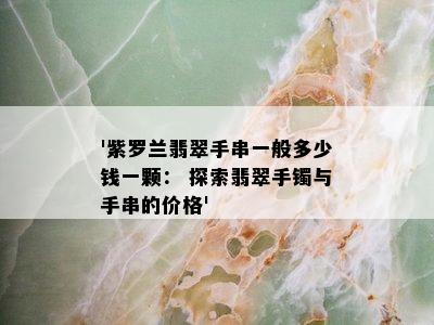 '紫罗兰翡翠手串一般多少钱一颗： 探索翡翠手镯与手串的价格'