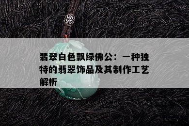 翡翠白色飘绿佛公：一种独特的翡翠饰品及其制作工艺解析