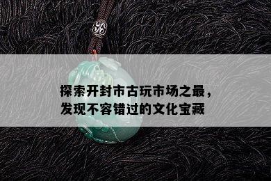 探索开封市古玩市场之最，发现不容错过的文化宝藏