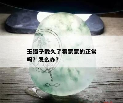 玉镯子戴久了雾蒙蒙的正常吗？怎么办？